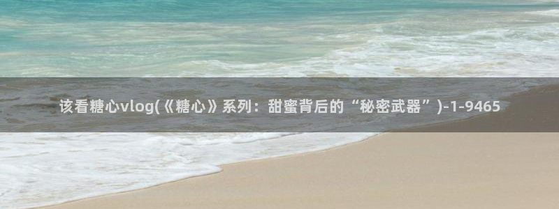 糖心vlgoav在线观看：该看糖心vlog(《糖心》系列：甜